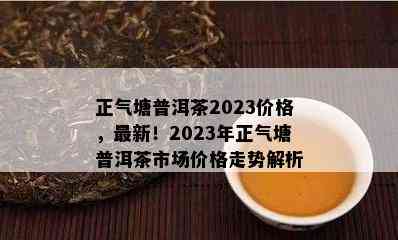 正气塘普洱茶2023价格，最新！2023年正气塘普洱茶市场价格走势解析