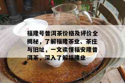 福隆号普洱茶价格及评价全揭秘，了解福隆茶业、茶庄与旧址，一文读懂福安隆普洱茶，深入了解福隆业