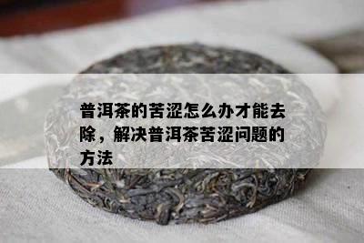 普洱茶的苦涩怎么办才能去除，解决普洱茶苦涩问题的方法