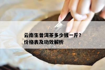 云南生普洱茶多少钱一斤？价格表及功效解析