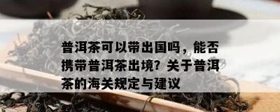 普洱茶可以带出国吗，能否携带普洱茶出境？关于普洱茶的海关规定与建议