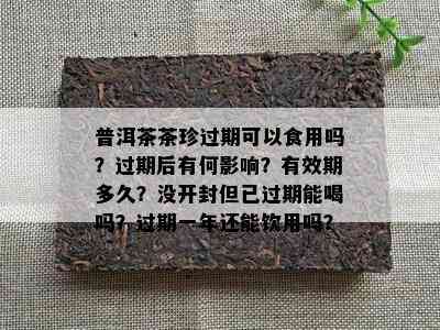 普洱茶茶珍过期可以食用吗？过期后有何影响？有效期多久？没开封但已过期能喝吗？过期一年还能饮用吗？