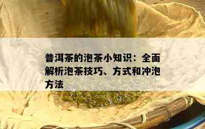 普洱茶的泡茶小知识：全面解析泡茶技巧、方式和冲泡方法