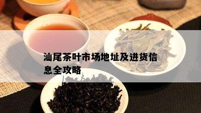 汕尾茶叶市场地址及进货信息全攻略