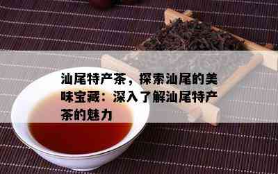 汕尾特产茶，探索汕尾的美味宝藏：深入了解汕尾特产茶的魅力