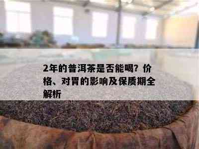 2年的普洱茶是否能喝？价格、对胃的影响及保质期全解析