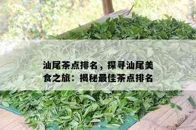 汕尾茶点排名，探寻汕尾美食之旅：揭秘更佳茶点排名