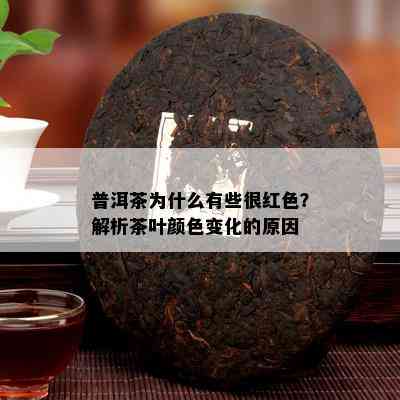 普洱茶为什么有些很红色？解析茶叶颜色变化的原因