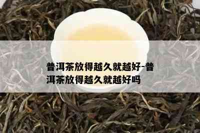 普洱茶放得越久就越好-普洱茶放得越久就越好吗