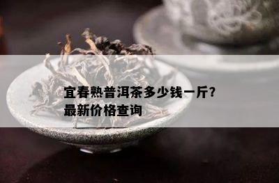 宜春熟普洱茶多少钱一斤？最新价格查询