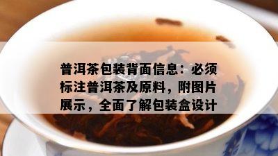 普洱茶包装背面信息：必须标注普洱茶及原料，附图片展示，全面了解包装盒设计