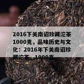 2016下关南诏珍藏沱茶1000克，品味历史与文化：2016年下关南诏珍藏沱茶，1000克