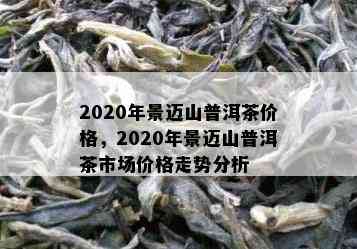 2020年景迈山普洱茶价格，2020年景迈山普洱茶市场价格走势分析