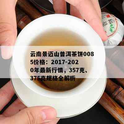 云南景迈山普洱茶饼0085价格：2017-2020年最新行情，357克、375克规格全解析