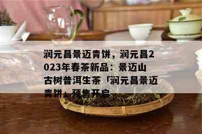 润元昌景迈青饼，润元昌2023年春茶新品：景迈山古树普洱生茶「润元昌景迈青饼」预售开启