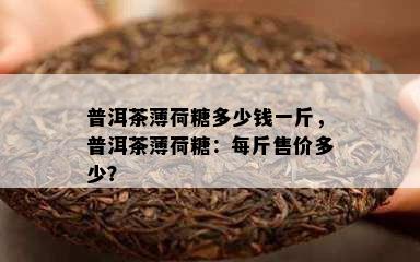 普洱茶薄荷糖多少钱一斤，普洱茶薄荷糖：每斤售价多少？