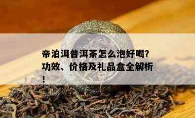 帝泊洱普洱茶怎么泡好喝？功效、价格及礼品盒全解析！