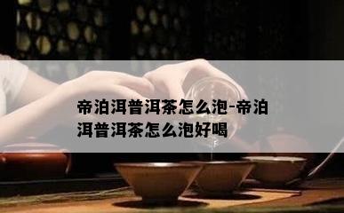 帝泊洱普洱茶怎么泡-帝泊洱普洱茶怎么泡好喝