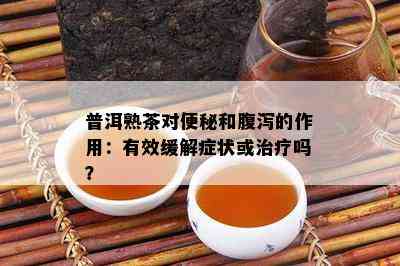 普洱熟茶对便秘和腹泻的作用：有效缓解症状或治疗吗？