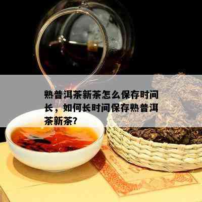 熟普洱茶新茶怎么保存时间长，如何长时间保存熟普洱茶新茶？