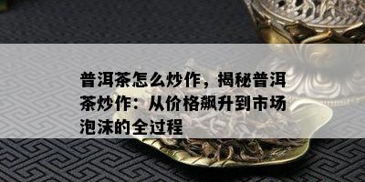 普洱茶怎么炒作，揭秘普洱茶炒作：从价格飙升到市场泡沫的全过程