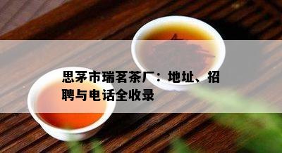 思茅市瑞茗茶厂：地址、招聘与电话全收录