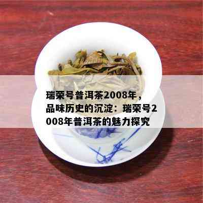 瑞荣号普洱茶2008年，品味历史的沉淀：瑞荣号2008年普洱茶的魅力探究