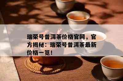 瑞荣号普洱茶价格官网，官方揭秘：瑞荣号普洱茶最新价格一览！