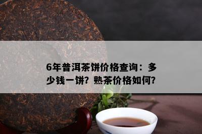 6年普洱茶饼价格查询：多少钱一饼？熟茶价格如何？