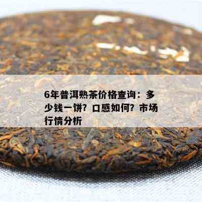 6年普洱熟茶价格查询：多少钱一饼？口感如何？市场行情分析