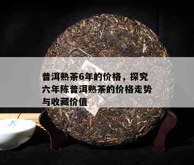 普洱熟茶6年的价格，探究六年陈普洱熟茶的价格走势与收藏价值