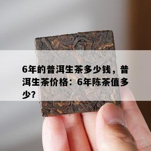 6年的普洱生茶多少钱，普洱生茶价格：6年陈茶值多少？