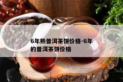 6年熟普洱茶饼价格-6年的普洱茶饼价格