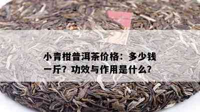 小青柑普洱茶价格：多少钱一斤？功效与作用是什么？