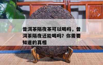 普洱茶隔夜茶可以喝吗，普洱茶隔夜还能喝吗？你需要知道的真相