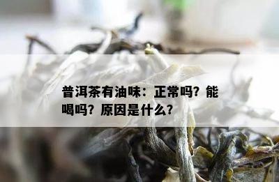 普洱茶有油味：正常吗？能喝吗？原因是什么？