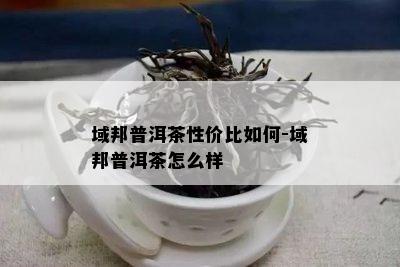 域邦普洱茶性价比如何-域邦普洱茶怎么样