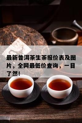 最新普洱茶生茶报价表及图片，全网更低价查询，一目了然！