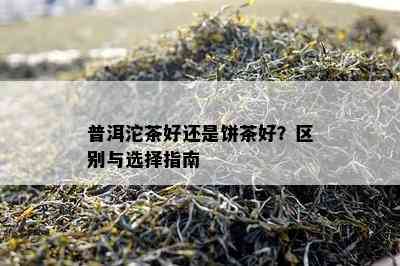 普洱沱茶好还是饼茶好？区别与选择指南