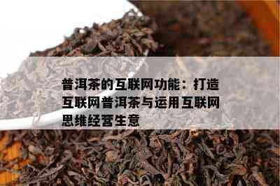 普洱茶的互联网功能：打造互联网普洱茶与运用互联网思维经营生意