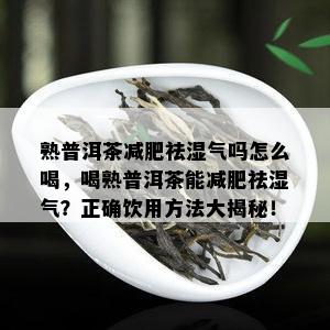 熟普洱茶减肥祛湿气吗怎么喝，喝熟普洱茶能减肥祛湿气？正确饮用方法大揭秘！