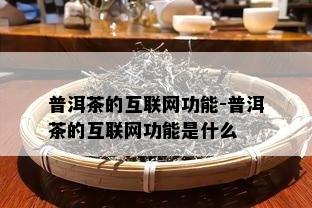 普洱茶的互联网功能-普洱茶的互联网功能是什么