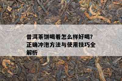 普洱茶饼喝着怎么样好喝？正确冲泡方法与使用技巧全解析