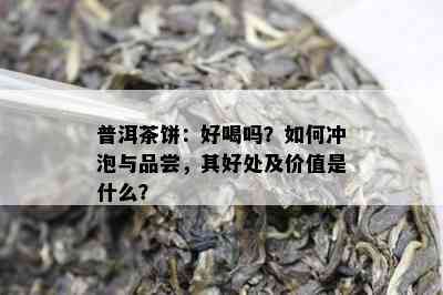 普洱茶饼：好喝吗？如何冲泡与品尝，其好处及价值是什么？