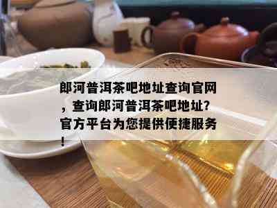 郎河普洱茶吧地址查询官网，查询郎河普洱茶吧地址？官方平台为您提供便捷服务！