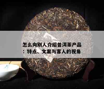 怎么向别人介绍普洱茶产品：特点、文案与客人的视角