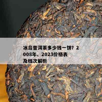 冰岛普洱茶多少钱一饼？2008年、2023价格表及档次解析