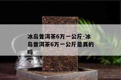 冰岛普洱茶6万一公斤-冰岛普洱茶6万一公斤是真的吗