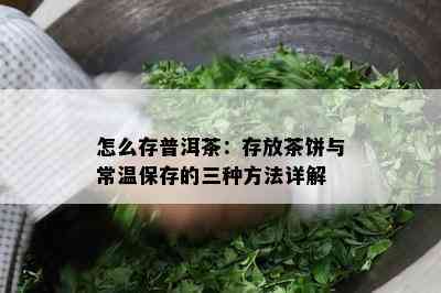 怎么存普洱茶：存放茶饼与常温保存的三种方法详解