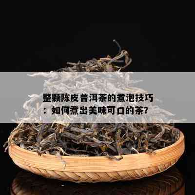 整颗陈皮普洱茶的煮泡技巧：如何煮出美味可口的茶？